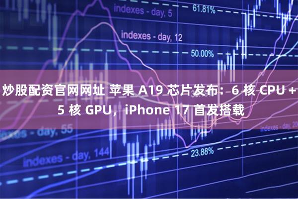 炒股配资官网网址 苹果 A19 芯片发布：6 核 CPU + 5 核 GPU，iPhone 17 首发搭载