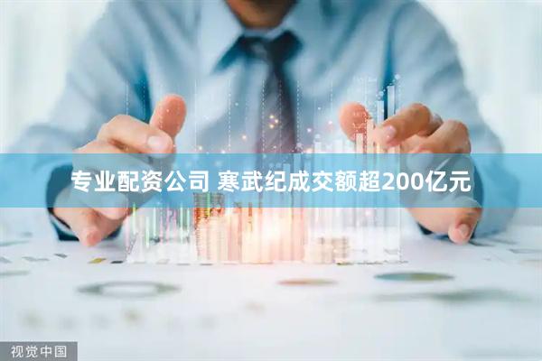 专业配资公司 寒武纪成交额超200亿元