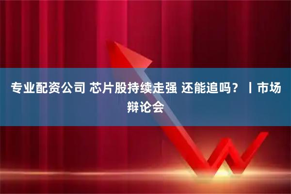 专业配资公司 芯片股持续走强 还能追吗？丨市场辩论会
