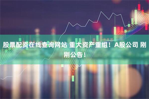 股票配资在线查询网站 重大资产重组！A股公司 刚刚公告！