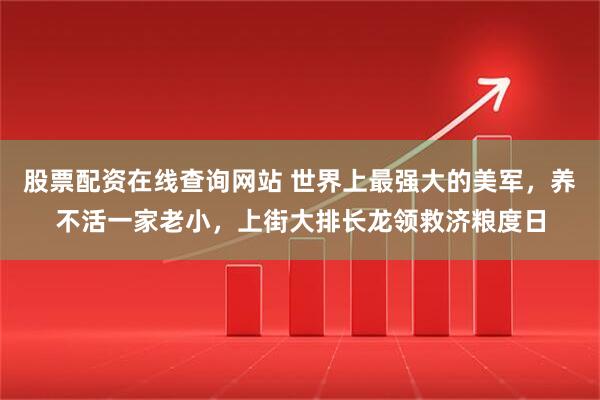 股票配资在线查询网站 世界上最强大的美军，养不活一家老小，上街大排长龙领救济粮度日