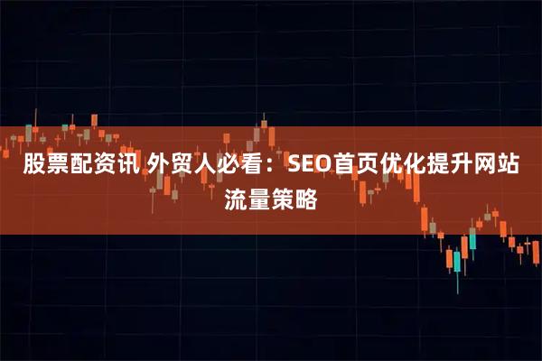股票配资讯 外贸人必看：SEO首页优化提升网站流量策略