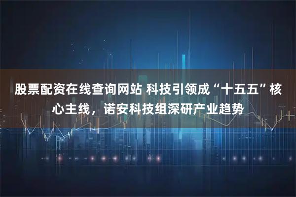 股票配资在线查询网站 科技引领成“十五五”核心主线，诺安科技组深研产业趋势