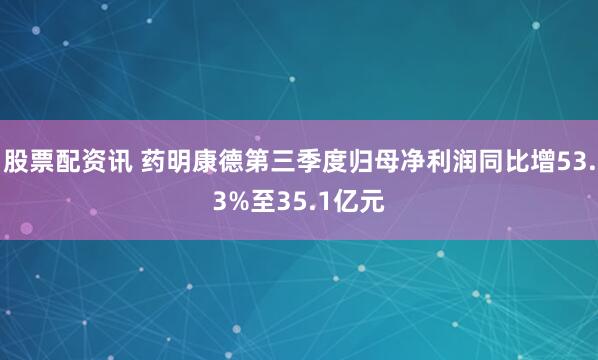 股票配资讯 药明康德第三季度归母净利润同比增53.3%至35.1亿元
