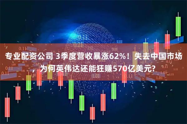 专业配资公司 3季度营收暴涨62%！失去中国市场，为何英伟达还能狂赚570亿美元?
