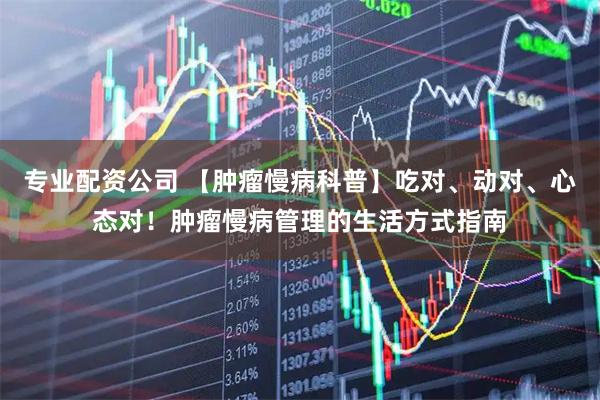 专业配资公司 【肿瘤慢病科普】吃对、动对、心态对！肿瘤慢病管理的生活方式指南