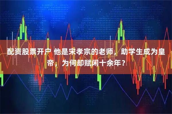 配资股票开户 他是宋孝宗的老师，助学生成为皇帝，为何却赋闲十余年？